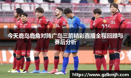今天鹿岛鹿角对阵广岛三箭精彩直播全程回顾与赛后分析
